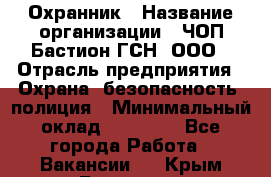 Охранник › Название организации ­ ЧОП Бастион-ГСН, ООО › Отрасль предприятия ­ Охрана, безопасность, полиция › Минимальный оклад ­ 24 000 - Все города Работа » Вакансии   . Крым,Белогорск